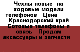 Чехлы новые  на ходовые модели телефонов › Цена ­ 50 - Краснодарский край Сотовые телефоны и связь » Продам аксессуары и запчасти   